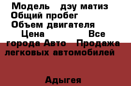  › Модель ­ дэу матиз › Общий пробег ­ 89 000 › Объем двигателя ­ 1 › Цена ­ 200 000 - Все города Авто » Продажа легковых автомобилей   . Адыгея респ.,Адыгейск г.